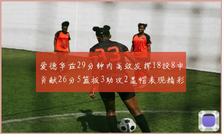 爱德华兹29分钟内高效发挥18投8中贡献26分5篮板3助攻2盖帽表现精彩但犯规频繁影响比赛乐趣