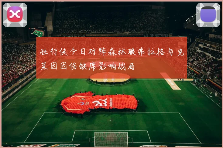 独行侠今日对阵森林狼弗拉格与克莱因因伤缺席影响战局