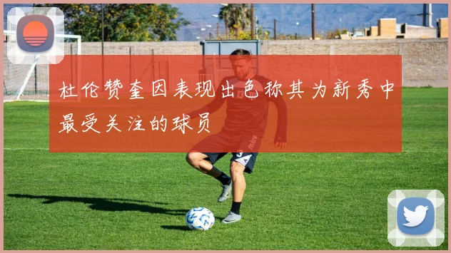 杜伦赞奎因表现出色称其为新秀中最受关注的球员