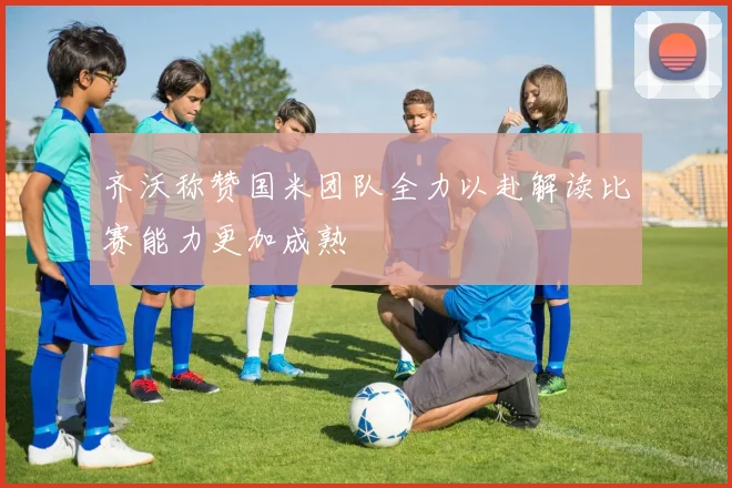 齐沃称赞国米团队全力以赴解读比赛能力更加成熟