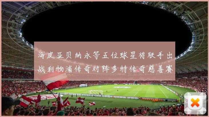 海皮亚贝纳永等五位球星将联手出战利物浦传奇对阵多特传奇慈善赛
