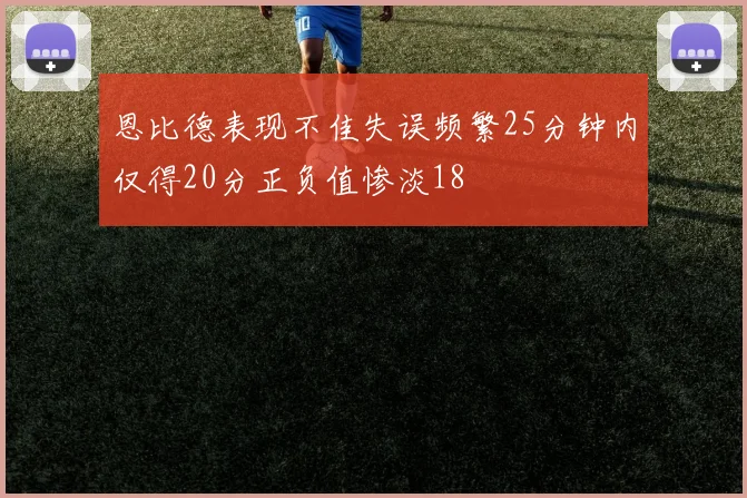 恩比德表现不佳失误频繁25分钟内仅得20分正负值惨淡18