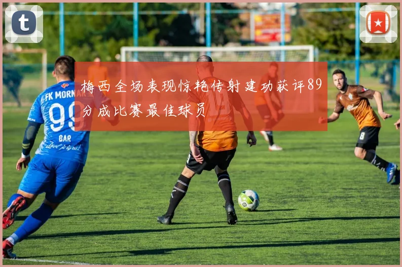 梅西全场表现惊艳传射建功获评89分成比赛最佳球员