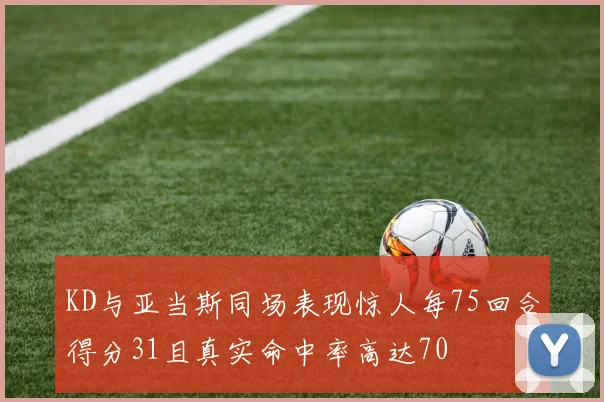 KD与亚当斯同场表现惊人每75回合得分31且真实命中率高达70