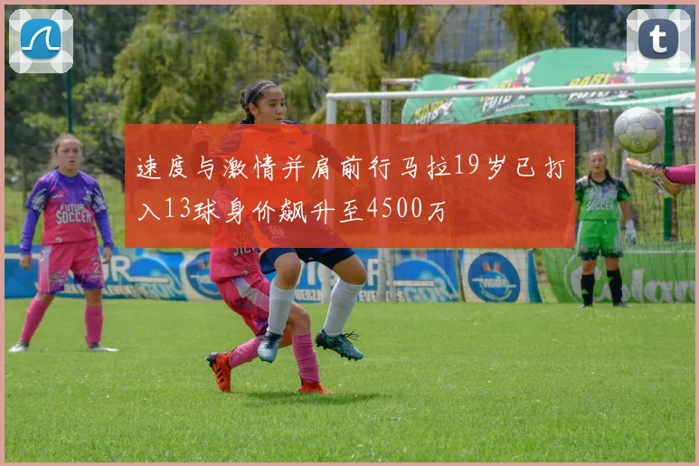 速度与激情并肩前行马拉19岁已打入13球身价飙升至4500万