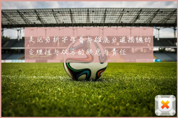 美记分析字母哥与雄鹿分道扬镳的合理性与双方的顾虑与责任