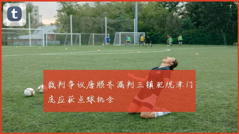 裁判争议唐顺齐漏判三镇犯规津门虎应获点球机会