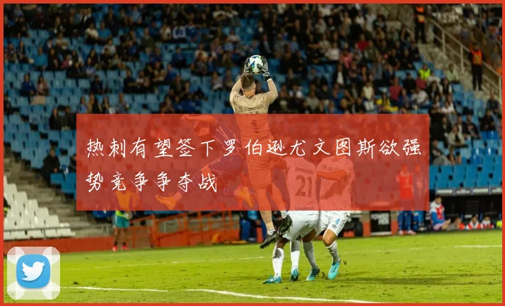 热刺有望签下罗伯逊尤文图斯欲强势竞争争夺战