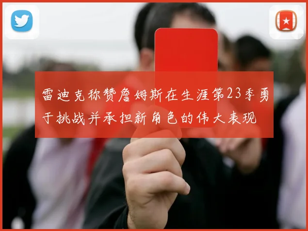 雷迪克称赞詹姆斯在生涯第23季勇于挑战并承担新角色的伟大表现