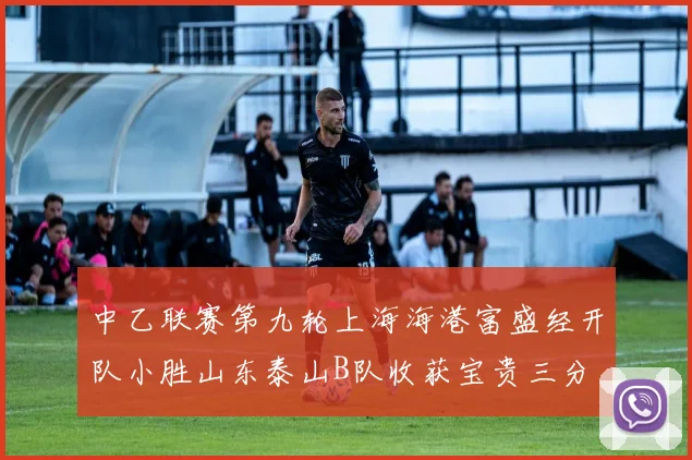 中乙联赛第九轮上海海港富盛经开队小胜山东泰山B队收获宝贵三分