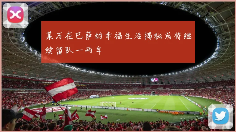 莱万在巴萨的幸福生活揭秘或将继续留队一两年