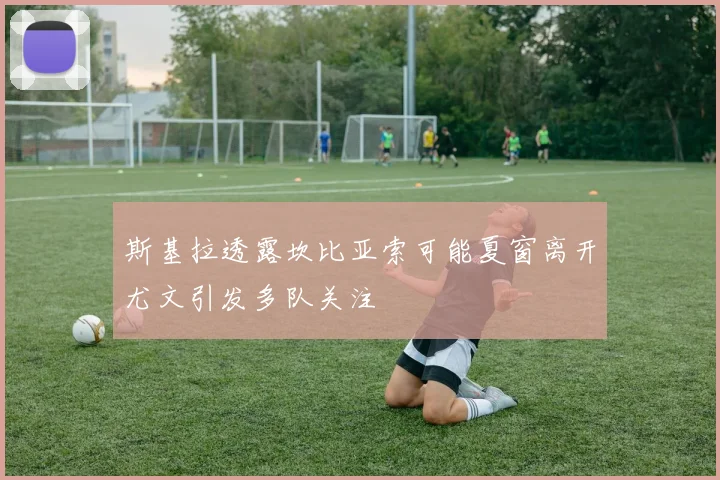 斯基拉透露坎比亚索可能夏窗离开尤文引发多队关注
