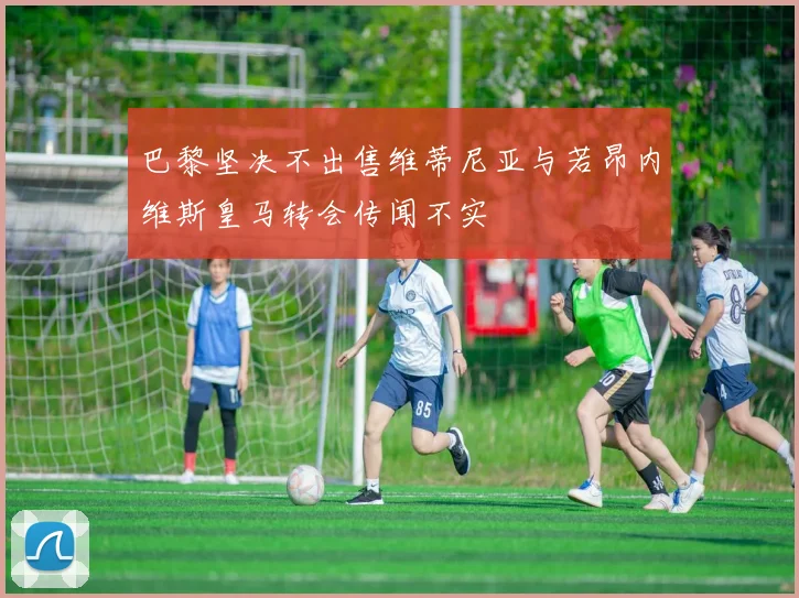 巴黎坚决不出售维蒂尼亚与若昂内维斯皇马转会传闻不实