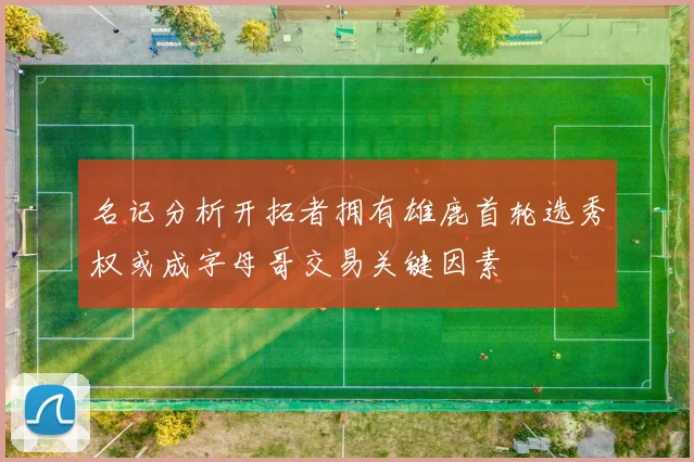 名记分析开拓者拥有雄鹿首轮选秀权或成字母哥交易关键因素