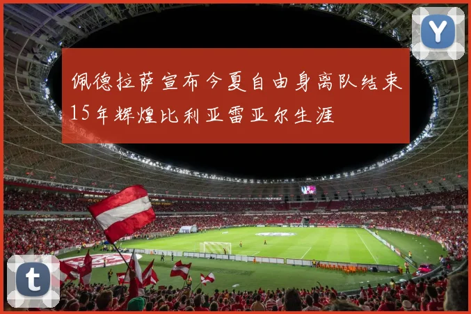 佩德拉萨宣布今夏自由身离队结束15年辉煌比利亚雷亚尔生涯