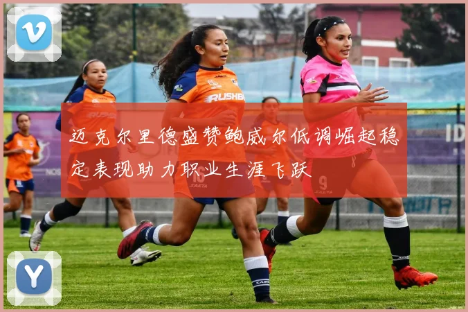 迈克尔里德盛赞鲍威尔低调崛起稳定表现助力职业生涯飞跃