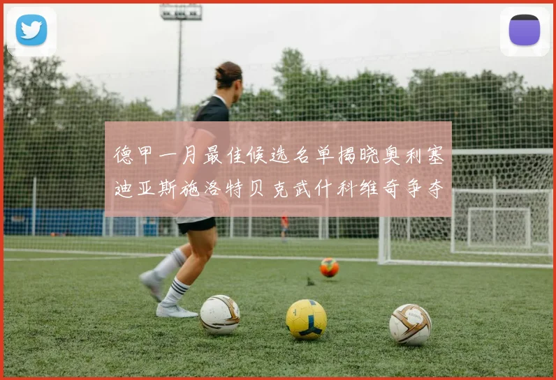 德甲一月最佳候选名单揭晓奥利塞迪亚斯施洛特贝克武什科维奇争夺荣耀