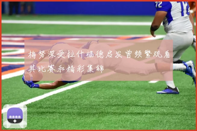 梅努深受拉什福德启发曾频繁观看其比赛和精彩集锦