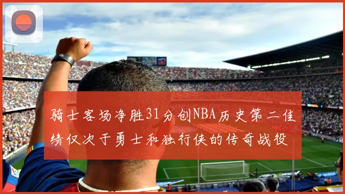 骑士客场净胜31分创NBA历史第二佳绩仅次于勇士和独行侠的传奇战役