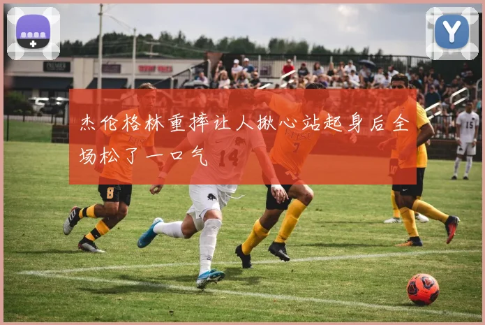 杰伦格林重摔让人揪心站起身后全场松了一口气