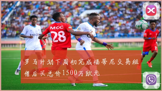 罗马计划下周初完成福蒂尼交易租借后买总价1500万欧元